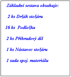 Textov pole:   Zkladn sestava obsahuje:
   2 ks Drk storu
 16 ks  Podloka
  2 ks Phradov dl
  1 ks Nstavec storu
  1 sada spoj. materilu
 
